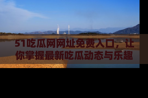 51吃瓜网网址免费入口，让你掌握最新吃瓜动态与乐趣！