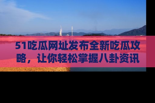 51吃瓜网址发布全新吃瓜攻略，让你轻松掌握八卦资讯！