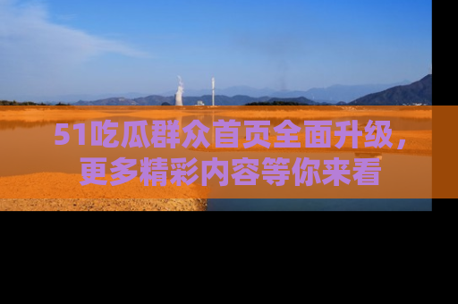 51吃瓜群众首页全面升级，更多精彩内容等你来看