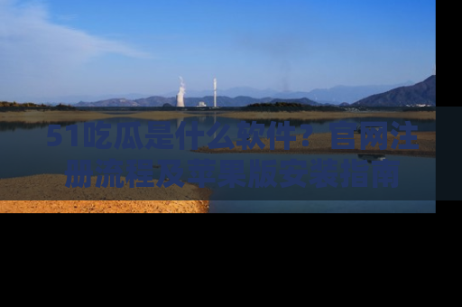 51吃瓜是什么软件？官网注册流程及苹果版安装指南