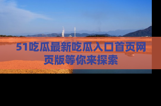51吃瓜最新吃瓜入口首页网页版等你来探索