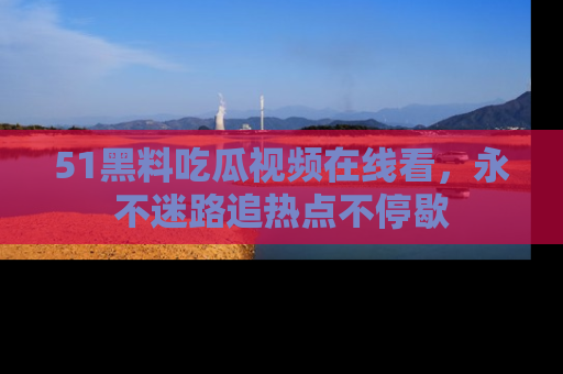 51黑料吃瓜视频在线看，永不迷路追热点不停歇
