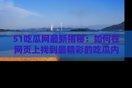 51吃瓜网最新揭秘：如何在网页上找到最精彩的吃瓜内容