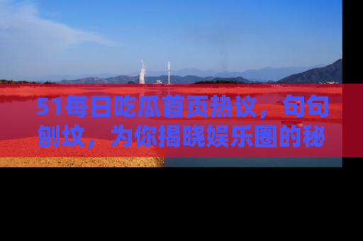 51每日吃瓜首页热议,句句刨坟,为你揭晓娱乐圈的秘密!