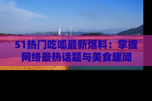 51热门吃呱最新爆料:掌握网络最热话题与美食趣闻