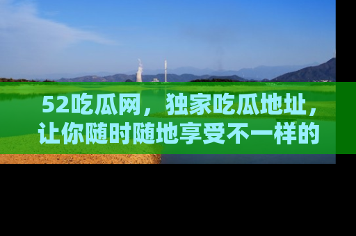 52吃瓜网，独家吃瓜地址，让你随时随地享受不一样的观看体验！