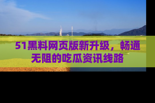 51黑料网页版新升级，畅通无阻的吃瓜资讯线路