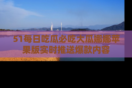 51每日吃瓜必吃大瓜娜娜苹果版实时推送爆款内容