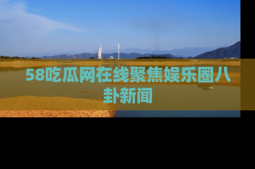58吃瓜网在线聚焦娱乐圈八卦新闻