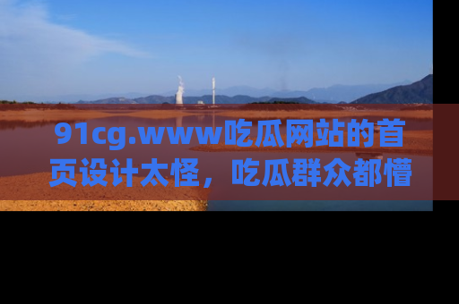 91cg.www吃瓜网站的首页设计太怪，吃瓜群众都懵了！