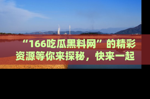 “166吃瓜黑料网”的精彩资源等你来探秘，快来一起吃瓜吧！