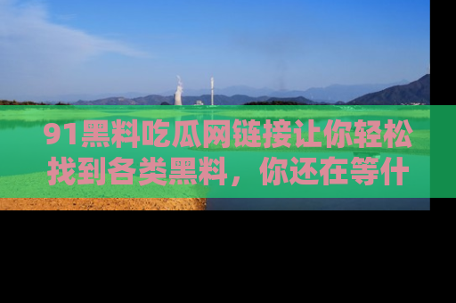 91黑料吃瓜网链接让你轻松找到各类黑料，你还在等什么呢？