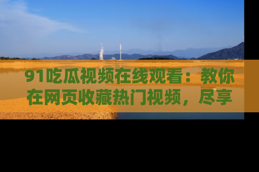91吃瓜视频在线观看：教你在网页收藏热门视频，尽享吃瓜乐趣！