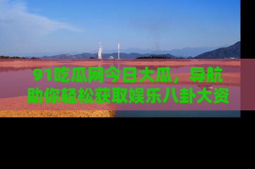 91吃瓜网今日大瓜，导航助你轻松获取娱乐八卦大资讯