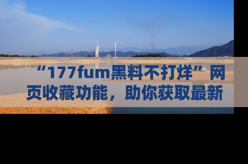 “177fum黑料不打烊”网页收藏功能，助你获取最新黑料动态