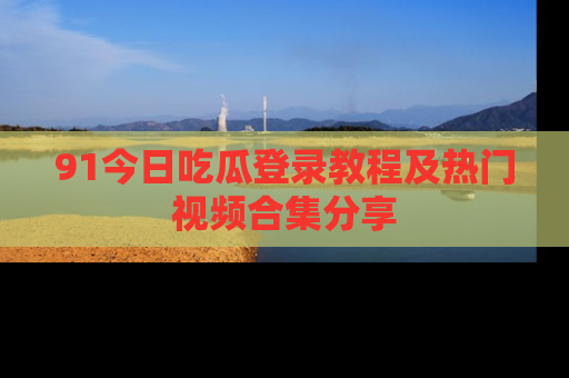 91今日吃瓜登录教程及热门视频合集分享