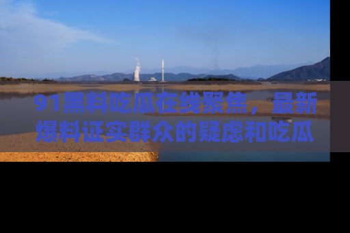 91黑料吃瓜在线聚焦，最新爆料证实群众的疑虑和吃瓜乐趣！