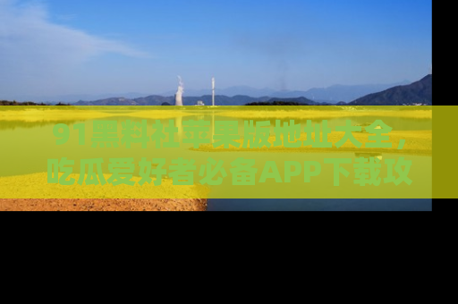 91黑料社苹果版地址大全，吃瓜爱好者必备APP下载攻略