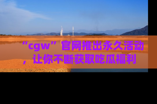 “cgw”官网推出永久活动,让你不断获取吃瓜福利