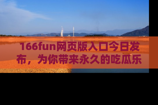 166fun网页版入口今日发布，为你带来永久的吃瓜乐趣与惊喜！