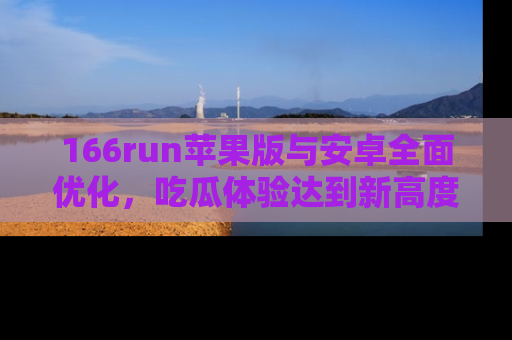 166run苹果版与安卓全面优化，吃瓜体验达到新高度！