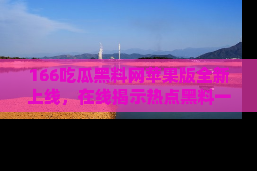 166吃瓜黑料网苹果版全新上线，在线揭示热点黑料一手掌握！