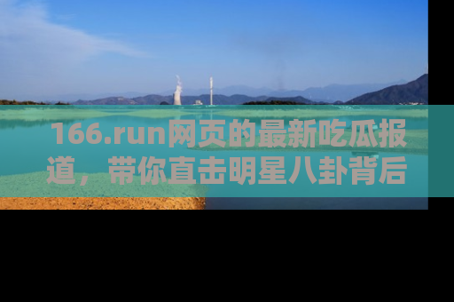 166.run网页的最新吃瓜报道，带你直击明星八卦背后的真相！