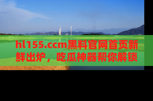 hl155.ccm黑料官网首页新鲜出炉，吃瓜神器帮你解锁那些鲜为人知的内幕！