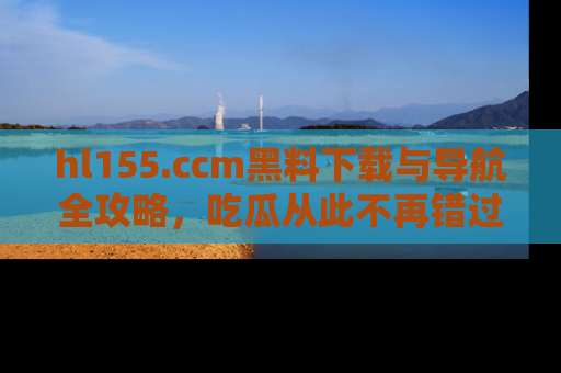 hl155.ccm黑料下载与导航全攻略，吃瓜从此不再错过任何热点