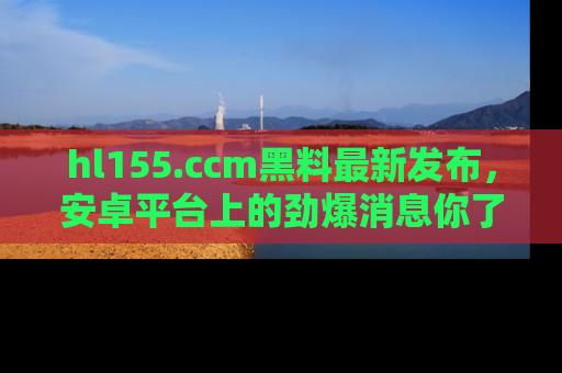 hl155.ccm黑料最新发布，安卓平台上的劲爆消息你了解了吗？