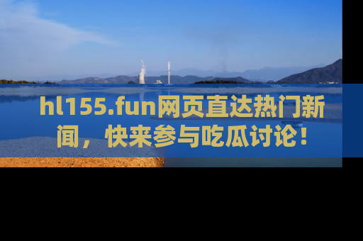 hl155.fun网页直达热门新闻，快来参与吃瓜讨论！