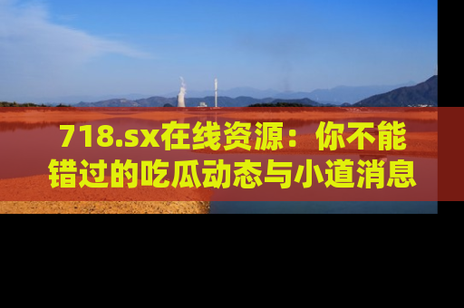 718.sx在线资源：你不能错过的吃瓜动态与小道消息