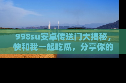 998su安卓传送门大揭秘，快和我一起吃瓜，分享你的发现！