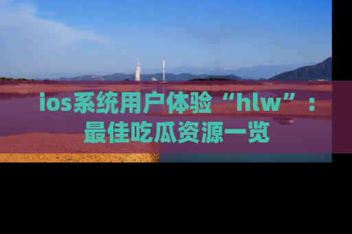ios系统用户体验“hlw”：最佳吃瓜资源一览