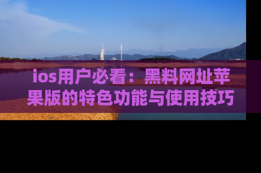 ios用户必看：黑料网址苹果版的特色功能与使用技巧详解