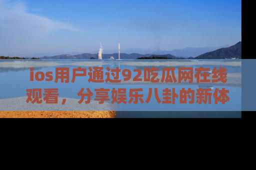 ios用户通过92吃瓜网在线观看，分享娱乐八卦的新体验！
