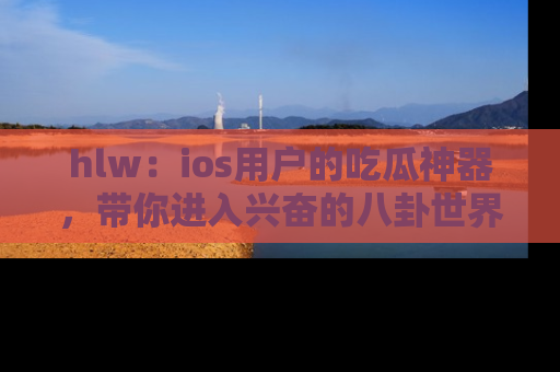 hlw：ios用户的吃瓜神器，带你进入兴奋的八卦世界！