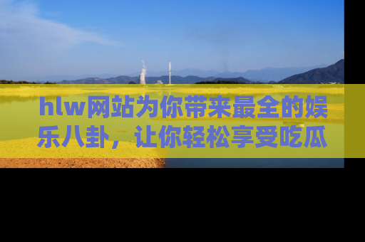 hlw网站为你带来最全的娱乐八卦，让你轻松享受吃瓜时光