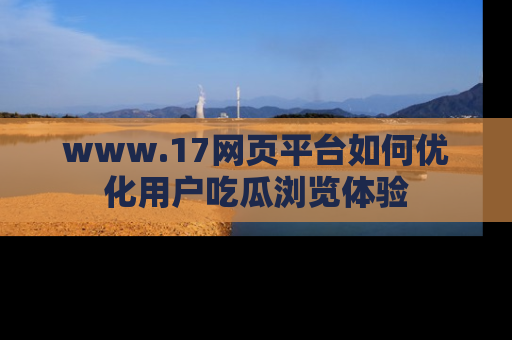 www.17网页平台如何优化用户吃瓜浏览体验