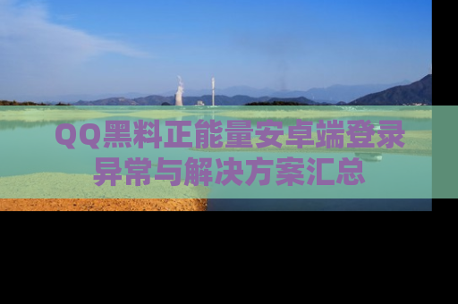 QQ黑料正能量安卓端登录异常与解决方案汇总