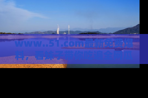 www..51.com最新免费爆料，看妹子带你吃遍全网瓜！