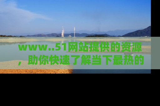 www..51网站提供的资源，助你快速了解当下最热的娱乐八卦