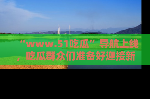 “www.51吃瓜”导航上线，吃瓜群众们准备好迎接新一波奇葩事件吗？