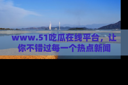 www.51吃瓜在线平台，让你不错过每一个热点新闻
