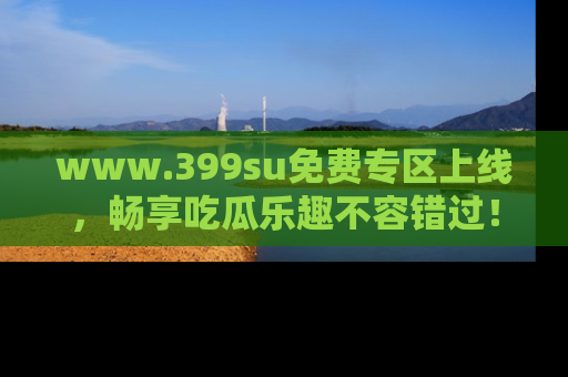 www.399su免费专区上线，畅享吃瓜乐趣不容错过！