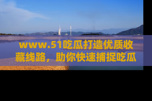 www.51吃瓜打造优质收藏线路，助你快速捕捉吃瓜热点