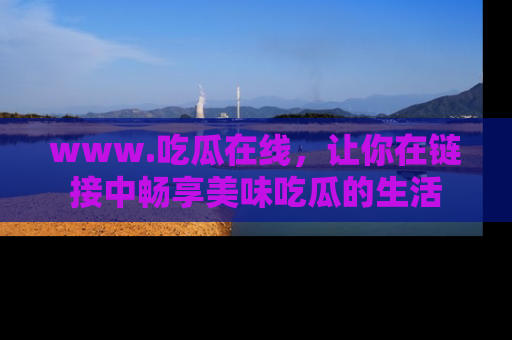www.吃瓜在线，让你在链接中畅享美味吃瓜的生活