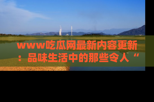 www吃瓜网最新内容更新：品味生活中的那些令人“吃瓜”的故事