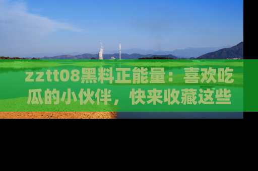 zztt08黑料正能量：喜欢吃瓜的小伙伴，快来收藏这些优质资源！