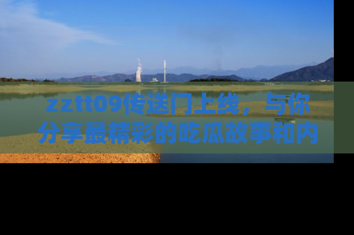 zztt09传送门上线，与你分享最精彩的吃瓜故事和内幕！